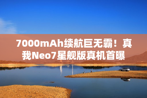 7000mAh续航巨无霸！真我Neo7星舰版真机首曝