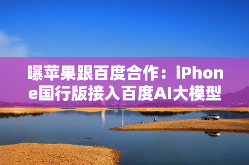 曝苹果跟百度合作：iPhone国行版接入百度AI大模型