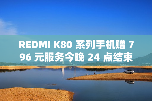 REDMI K80 系列手机赠 796 元服务今晚 24 点结束，含 5 年电池保