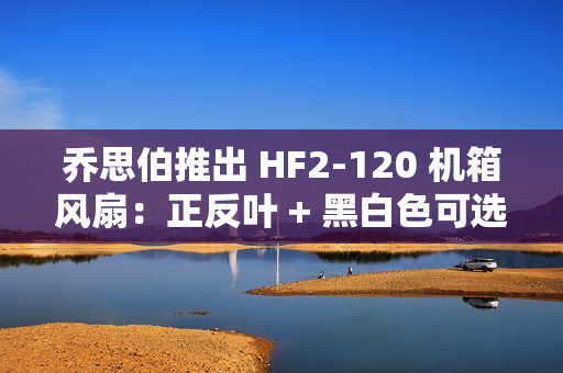 乔思伯推出 HF2-120 机箱风扇：正反叶 + 黑白色可选，均为 79 元
