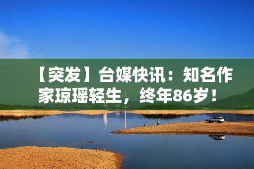 【突发】台媒快讯：知名作家琼瑶轻生，终年86岁！
