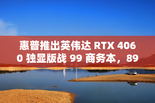 惠普推出英伟达 RTX 4060 独显版战 99 商务本，8999 元起