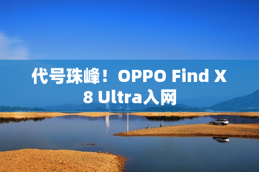 代号珠峰!OPPO Find X8 Ultra入网 代号珠峰!OPPO Find X8 Ultra入网