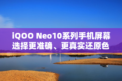 iQOO Neo10系列手机屏幕选择更准确、更真实还原色彩，支持切换为“艳丽模式”