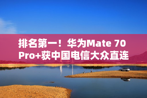排名第一！华为Mate 70 Pro+获中国电信大众直连卫星手机五星评价