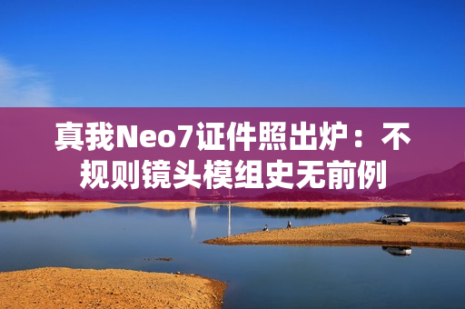 真我Neo7证件照出炉：不规则镜头模组史无前例