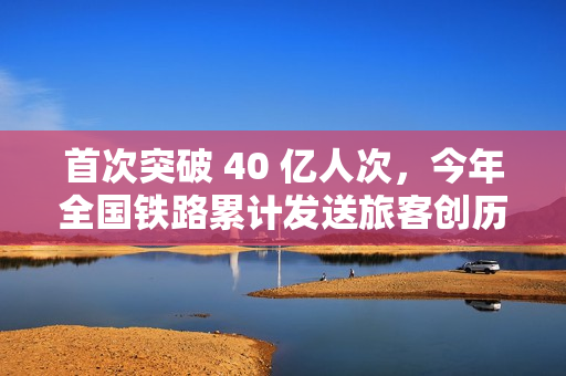 首次突破 40 亿人次，今年全国铁路累计发送旅客创历史新高