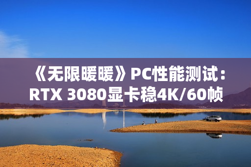 《无限暖暖》PC性能测试：RTX 3080显卡稳4K/60帧