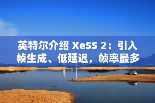 英特尔介绍 XeSS 2：引入帧生成、低延迟，帧率最多提升至 3.9 倍