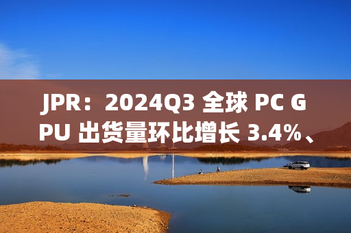 JPR：2024Q3 全球 PC GPU 出货量环比增长 3.4%、CPU 环比增长 12%