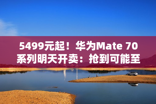 5499元起！华为Mate 70系列明天开卖：抢到可能至少能赚近千元