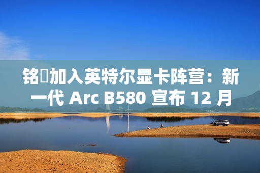 铭瑄加入英特尔显卡阵营：新一代 Arc B580 宣布 12 月 13 日上市，2099~2149 元