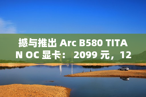 撼与推出 Arc B580 TITAN OC 显卡: 2099 元,12 月 13 日上市 撼与推出 Arc B580 TITAN OC 显卡: 2099 元,12 月 13 日上市