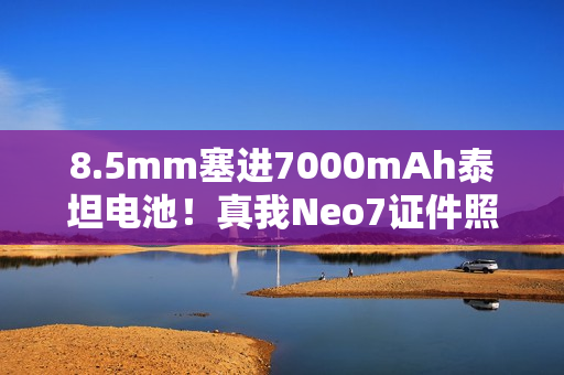8.5mm塞进7000mAh泰坦电池！真我Neo7证件照出炉