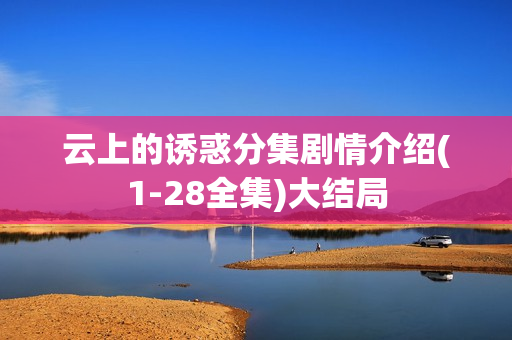 云上的诱惑分集剧情介绍(1-28全集)大结局