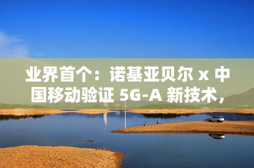 业界首个：诺基亚贝尔 x 中国移动验证 5G-A 新技术，网络拥塞下时延低于 20ms