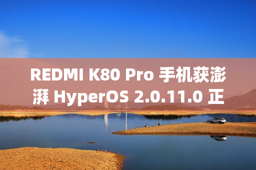 REDMI K80 Pro 手机获澎湃 HyperOS 2.0.11.0 正式版内测更新，支持小米自研编解码 MIHC