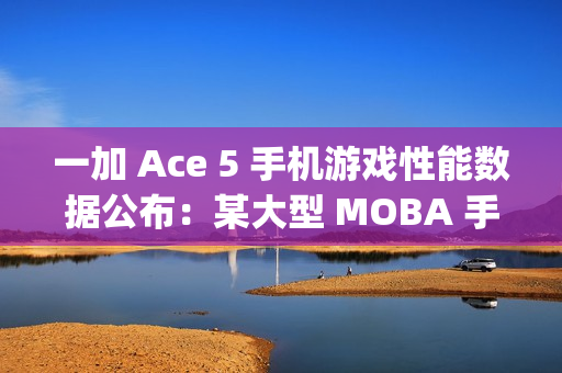 一加 Ace 5 手机游戏性能数据公布:某大型 MOBA 手游平均帧率 120fps、功耗 3.4W 一加 Ace 5 手机游戏性能数据公布:某大型 MOBA 手游平均帧率 120fps、功耗 3.4W