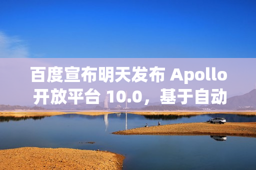 百度宣布明天发布 Apollo 开放平台 10.0，基于自动驾驶大模型 ADFM 重构算法