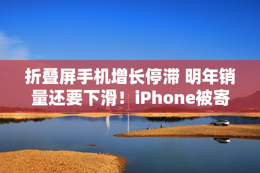 折叠屏手机增长停滞 明年销量还要下滑！iPhone被寄予厚望成逆转关键