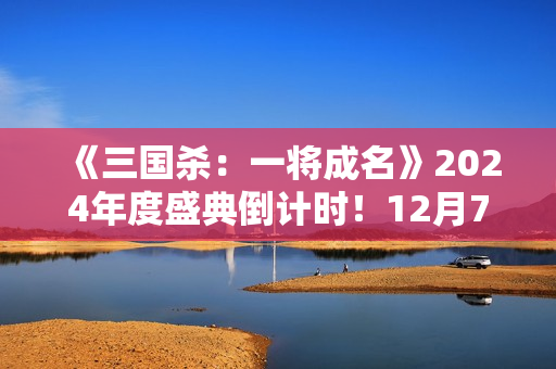 《三国杀：一将成名》2024年度盛典倒计时！12月7日双倍返利限时开启！