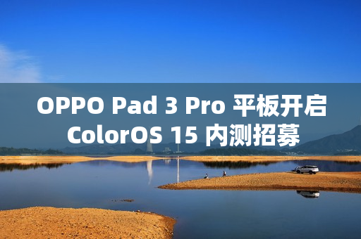 OPPO Pad 3 Pro 平板开启 ColorOS 15 内测招募