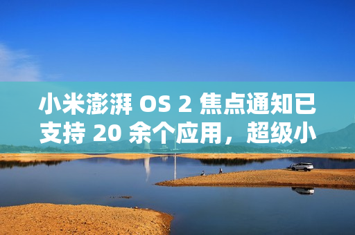 小米澎湃 OS 2 焦点通知已支持 20 余个应用，超级小爱逐步开放连续对话