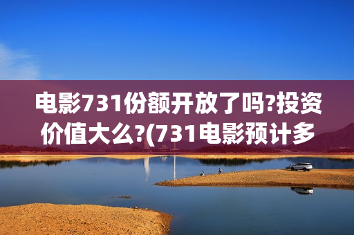 电影731份额开放了吗?投资价值大么?(731电影预计多少票房)