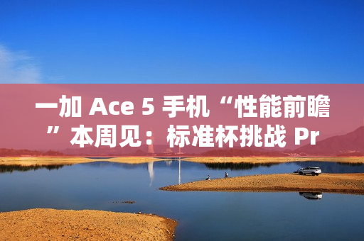 一加 Ace 5 手机“性能前瞻”本周见：标准杯挑战 Pro 杯性能