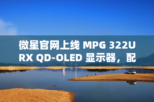 微星官网上线 MPG 322URX QD-OLED 显示器，配备 DP 2.1“满速”UHBR 20 接口