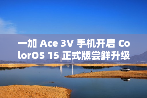 一加 Ace 3V 手机开启 ColorOS 15 正式版尝鲜升级