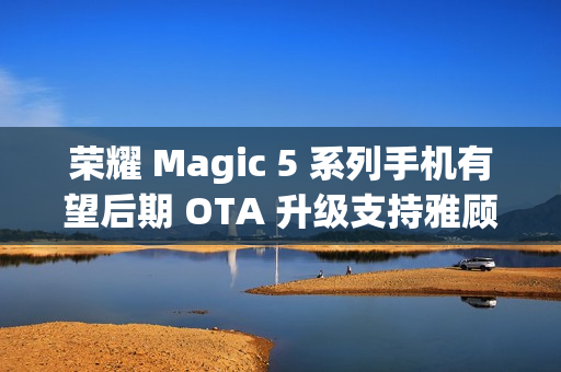 荣耀 Magic 5 系列手机有望后期 OTA 升级支持雅顾人像拍摄模式