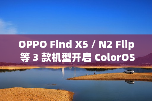 OPPO Find X5 / N2 Flip 等 3 款机型开启 ColorOS 15 内测用户招募