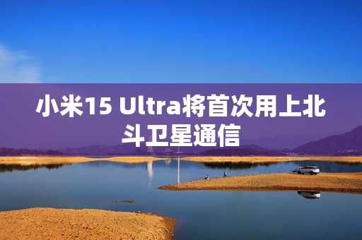 小米15 Ultra将首次用上北斗卫星通信