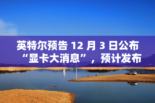 英特尔预告 12 月 3 日公布“显卡大消息”，预计发布锐炫 B 系列独立显卡