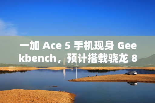 一加 Ace 5 手机现身 Geekbench，预计搭载骁龙 8 Gen 3 处理器