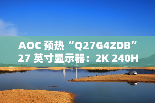 AOC 预热“Q27G4ZDB”27 英寸显示器：2K 240Hz QD-OLED 面板、配旋臂支架