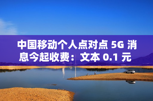 中国移动个人点对点 5G 消息今起收费：文本 0.1 元 / 条、富媒体 0.3 元 / 条
