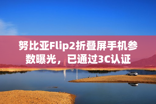 努比亚Flip2折叠屏手机参数曝光，已通过3C认证