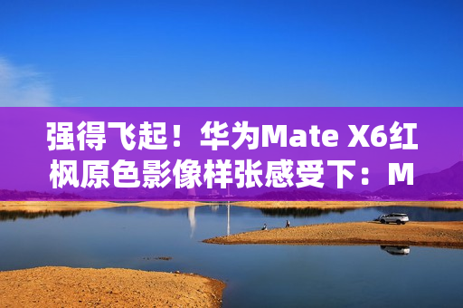 强得飞起！华为Mate X6红枫原色影像样张感受下：Mate 60、Pura 70已成牛夫人