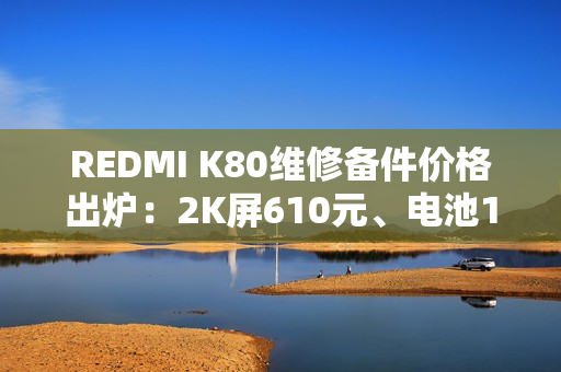 REDMI K80维修备件价格出炉：2K屏610元、电池119元