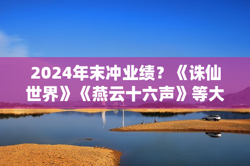 2024年末冲业绩？《诛仙世界》《燕云十六声》等大作扎堆公测