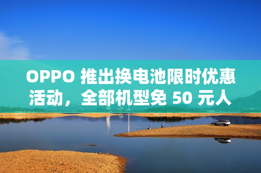 OPPO 推出换电池限时优惠活动,全部机型免 50 元人工费 OPPO 推出换电池限时优惠活动,全部机型免 50 元人工费