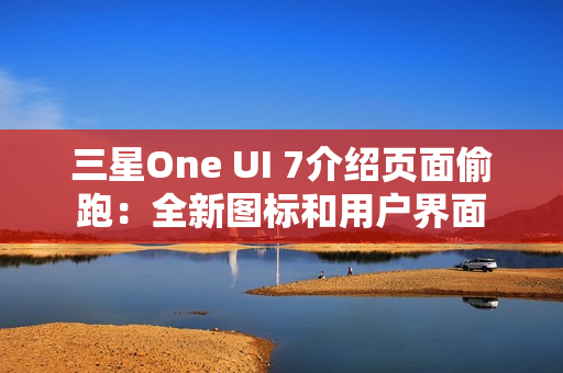三星One UI 7介绍页面偷跑：全新图标和用户界面