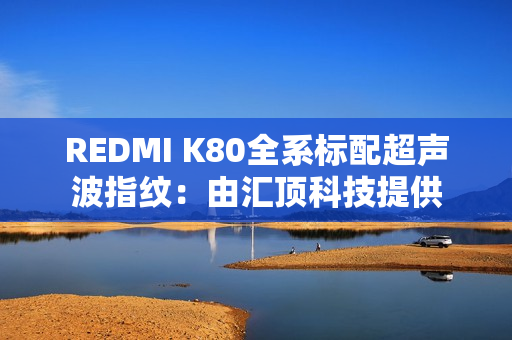 REDMI K80全系标配超声波指纹：由汇顶科技提供