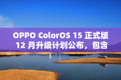OPPO ColorOS 15 正式版 12 月升级计划公布，包含 OPPO Find X6、一加 11 等 13 款机型