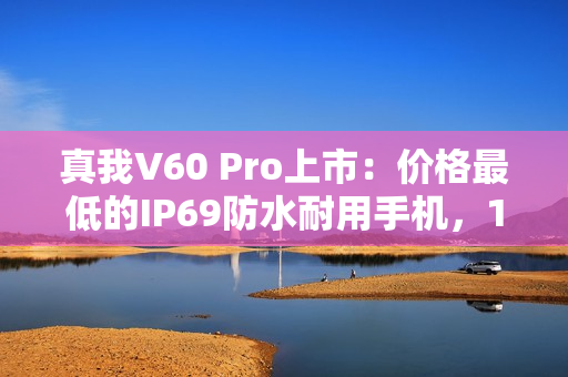 真我V60 Pro上市：价格最低的IP69防水耐用手机，1599元起