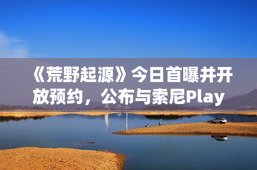 《荒野起源》今日首曝并开放预约，公布与索尼PlayStation达成合作