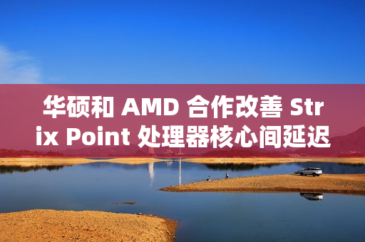 华硕和 AMD 合作改善 Strix Point 处理器核心间延迟，天选 Air 2024 首发更新 BIOS 312 版本