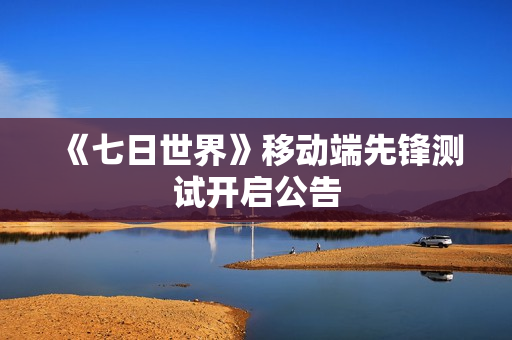 《七日世界》移动端先锋测试开启公告